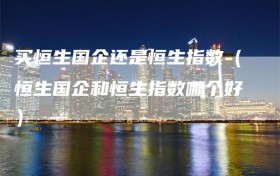 买恒生国企还是恒生指数（恒生国企和恒生指数哪个好）