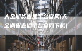 大金期货直播平台官网(大金期货直播平台官网下载)