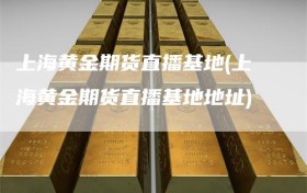 上海黄金期货直播基地(上海黄金期货直播基地地址)