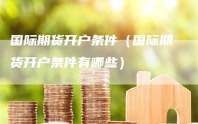国际期货开户条件（国际期货开户条件有哪些）