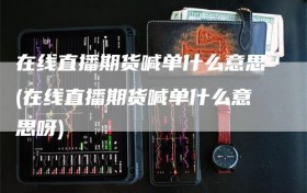 在线直播期货喊单什么意思(在线直播期货喊单什么意思呀)