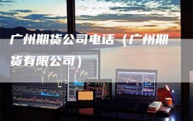 广州期货公司电话（广州期货有限公司）