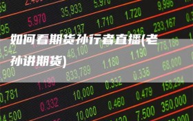 如何看期货孙行者直播(老孙讲期货)
