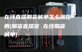 在线直播期货喊单怎么操作的(期货直播室 在线期货喊单)
