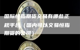 国际恒指期货交易有哪些正规平台（国内可以交易恒指期货的公司）