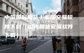 中国国际期货手机版交易软件下载（国内期货交易软件下载）