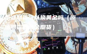 原油期货可以换黄金吗（原油期货和黄金期货）