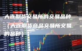 大连期货交易所的交易品种（大连期货商品交易所交易的品种）