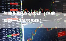 恒生指数1点多少钱（恒生指数一点值多少钱）