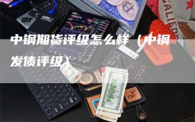 中钢期货评级怎么样（中钢发债评级）