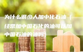 为什么很少人加中化石油（经常加中国石化的油可以加中国石油的油吗）