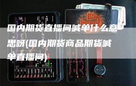 国内期货直播间喊单什么意思呀(国内期货商品期货喊单直播间)
