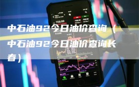 中石油92今日油价查询（中石油92今日油价查询长春）