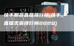 快手期货直播排行榜(快手直播卖货排行榜2020)