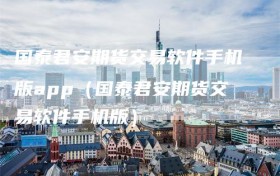 国泰君安期货交易软件手机版app（国泰君安期货交易软件手机版）