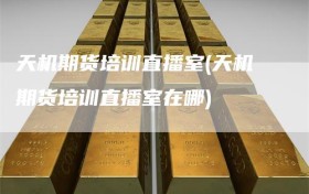天机期货培训直播室(天机期货培训直播室在哪)