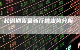 纯碱期货最新行情走势分析