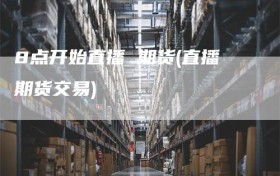 8点开始直播 期货(直播期货交易)