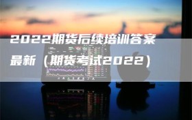 2022期货后续培训答案最新（期货考试2022）