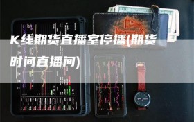 K线期货直播室停播(期货时间直播间)