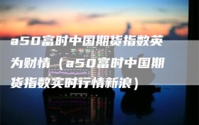 a50富时中国期货指数英为财情（a50富时中国期货指数实时行情新浪）