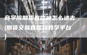 商学院期货直播间怎么进去(期货交易直播和教学平台)