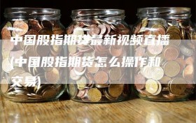 中国股指期货最新视频直播(中国股指期货怎么操作和交易)