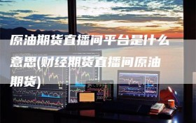 原油期货直播间平台是什么意思(财经期货直播间原油期货)