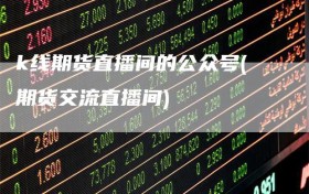 k线期货直播间的公众号(期货交流直播间)