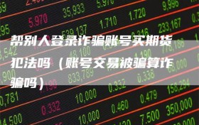帮别人登录诈骗账号买期货犯法吗（账号交易被骗算诈骗吗）