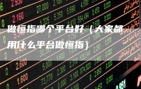 做恒指哪个平台好（大家都用什么平台做恒指）