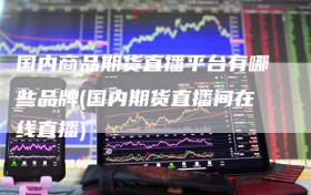 国内商品期货直播平台有哪些品牌(国内期货直播间在线直播)