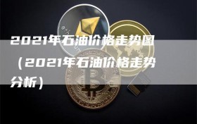 2021年石油价格走势图（2021年石油价格走势分析）