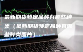 最新期货特定品种有哪些种类（最新期货特定品种有哪些种类图片）