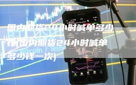 国内期货24小时喊单多少钱(国内期货24小时喊单多少钱一次)