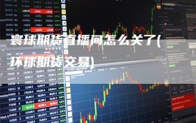 寰球期货直播间怎么关了(环球期货交易)