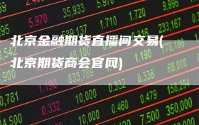 北京金融期货直播间交易(北京期货商会官网)