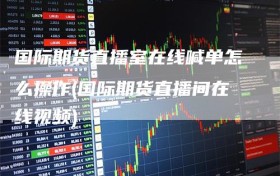 国际期货直播室在线喊单怎么操作(国际期货直播间在线视频)
