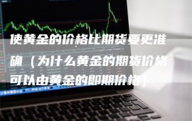 使黄金的价格比期货要更准确（为什么黄金的期货价格可以由黄金的即期价格）