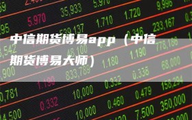 中信期货博易app（中信期货博易大师）