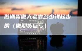 做期货做大老靠多少钱起步的（做期货巨亏）