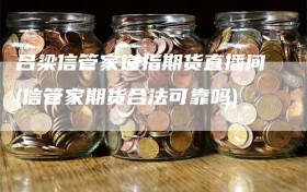 吕梁信管家道指期货直播间(信管家期货合法可靠吗)