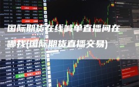 国际期货在线喊单直播间在哪找(国际期货直播交易)