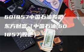 601857中国石油股吧东方财富（中国石油(601857)股吧）