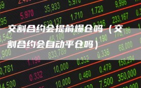交割合约会提前爆仓吗（交割合约会自动平仓吗）