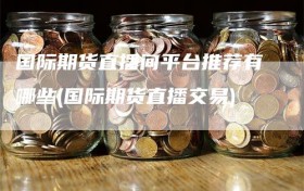 国际期货直播间平台推荐有哪些(国际期货直播交易)