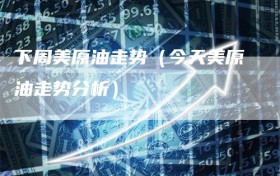 下周美原油走势（今天美原油走势分析）