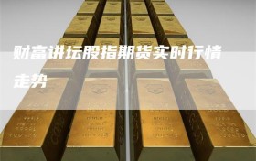 财富讲坛股指期货实时行情走势