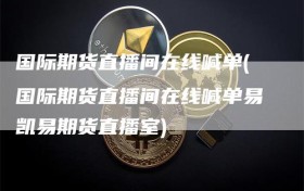 国际期货直播间在线喊单(国际期货直播间在线喊单易凯易期货直播室)
