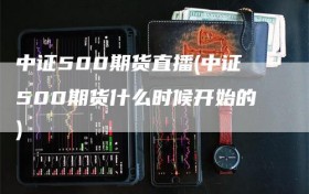 中证500期货直播(中证500期货什么时候开始的)